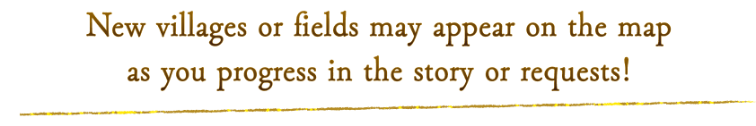 New villages or fields may appear on the map as you progress in the story or requests!