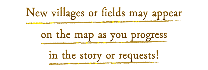 New villages or fields may appear on the map as you progress in the story or requests!